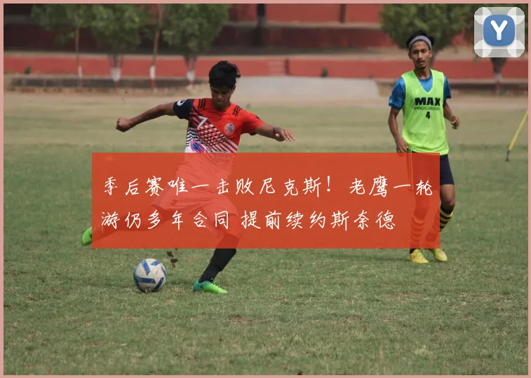 季后赛唯一击败尼克斯！老鹰一轮游仍多年合同 提前续约斯奈德