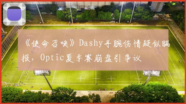 《使命召唤》Dashy手腕伤情疑似瞒报，Optic夏季赛崩盘引争议